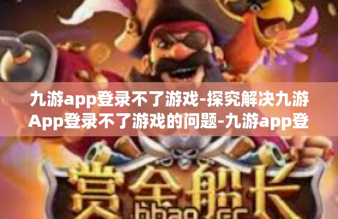 九游app登录不了游戏-探究解决九游App登录不了游戏的问题-九游app登录不了游戏