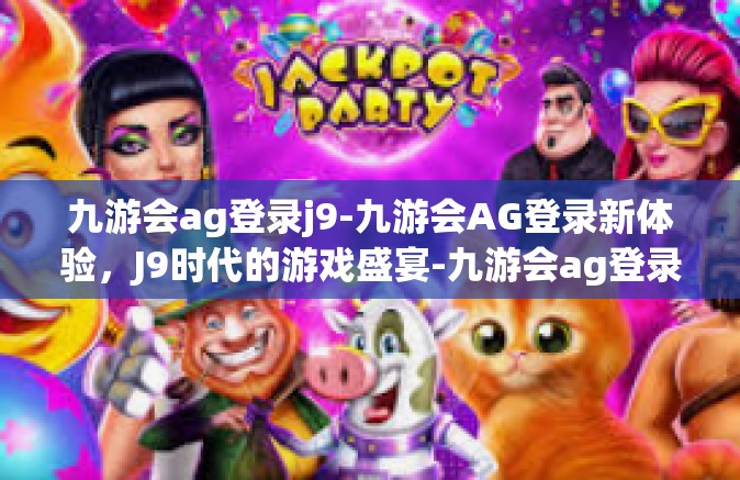 九游会ag登录j9-九游会AG登录新体验，J9时代的游戏盛宴-九游会ag登录j9