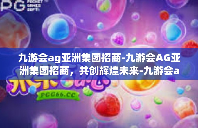 九游会ag亚洲集团招商-九游会AG亚洲集团招商，共创辉煌未来-九游会ag亚洲集团招商