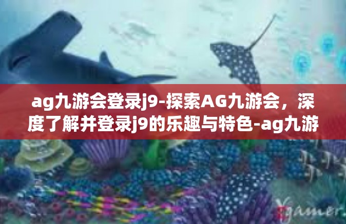 ag九游会登录j9-探索AG九游会，深度了解并登录j9的乐趣与特色-ag九游会登录j9