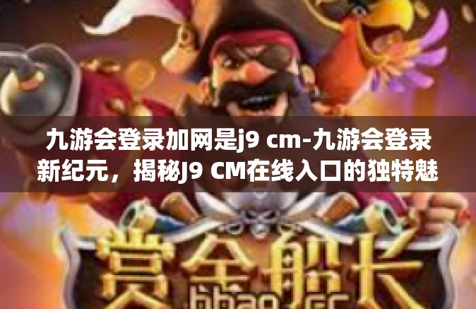 九游会登录加网是j9 cm-九游会登录新纪元，揭秘J9 CM在线入口的独特魅力与吸引力-九游会登录加网是j9 cm