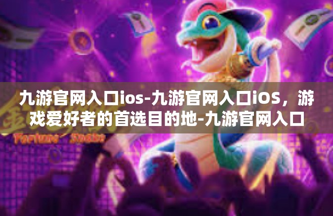 九游官网入口ios-九游官网入口iOS，游戏爱好者的首选目的地-九游官网入口ios