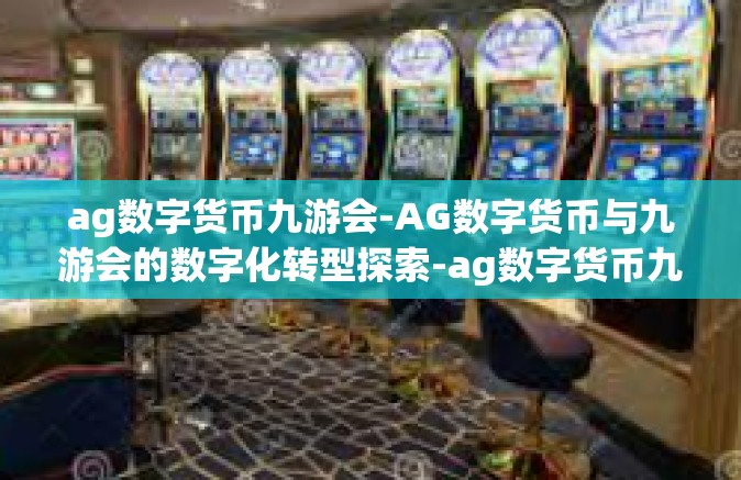 ag数字货币九游会-AG数字货币与九游会的数字化转型探索-ag数字货币九游会