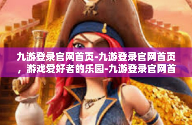 九游登录官网首页-九游登录官网首页，游戏爱好者的乐园-九游登录官网首页