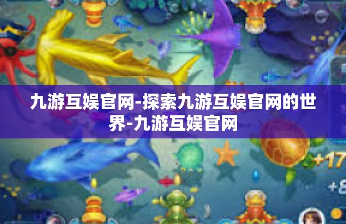 九游互娱官网-探索九游互娱官网的世界-九游互娱官网