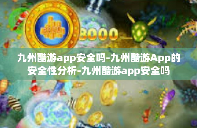 九州酷游app安全吗-九州酷游App的安全性分析-九州酷游app安全吗