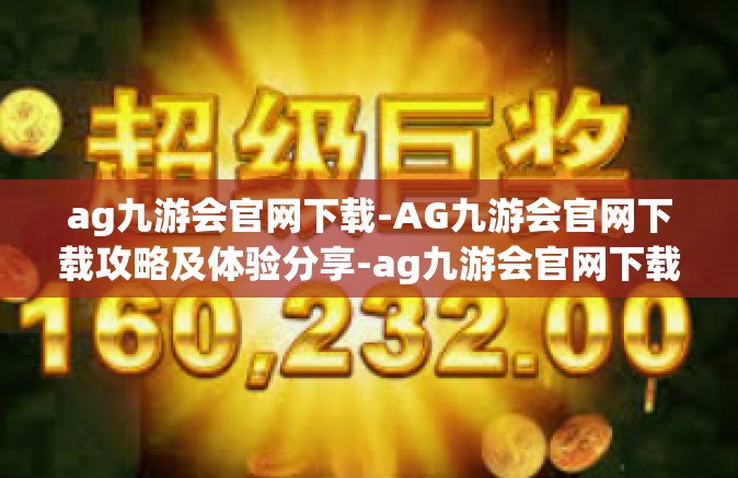 ag九游会官网下载-AG九游会官网下载攻略及体验分享-ag九游会官网下载