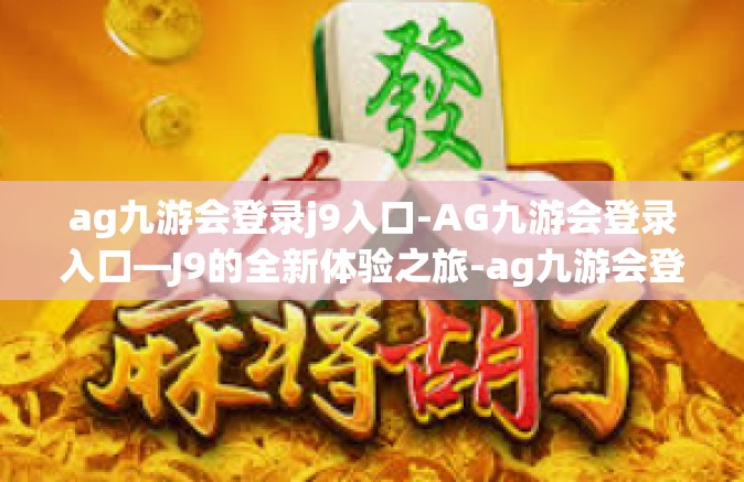 ag九游会登录j9入口-AG九游会登录入口—J9的全新体验之旅-ag九游会登录j9入口