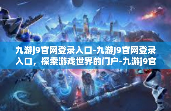 九游j9官网登录入口-九游J9官网登录入口，探索游戏世界的门户-九游j9官网登录入口