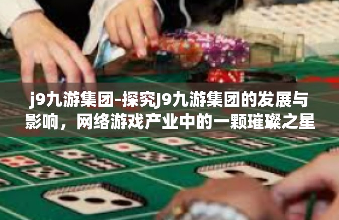 j9九游集团-探究J9九游集团的发展与影响，网络游戏产业中的一颗璀璨之星-j9九游集团