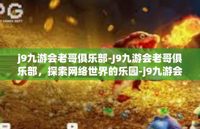 j9九游会老哥俱乐部-J9九游会老哥俱乐部，探索网络世界的乐园-j9九游会老哥俱乐部