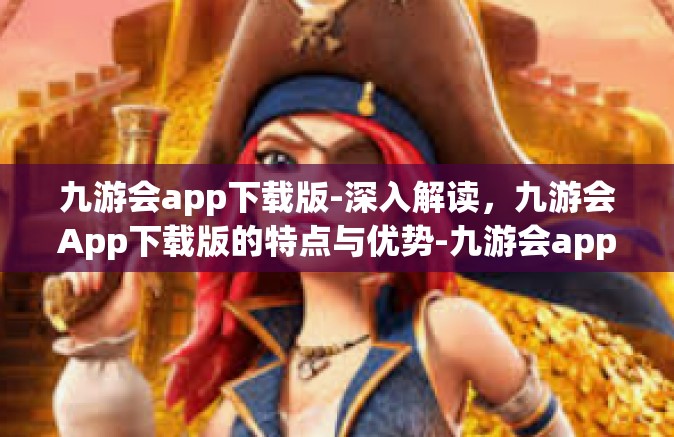 九游会app下载版-深入解读，九游会App下载版的特点与优势-九游会app下载版