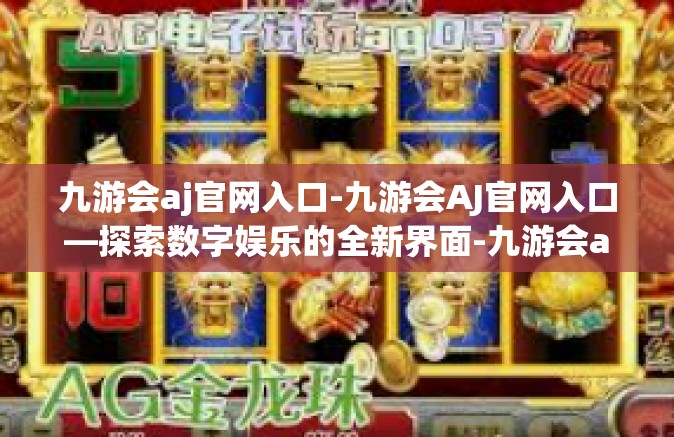 九游会aj官网入口-九游会AJ官网入口—探索数字娱乐的全新界面-九游会aj官网入口