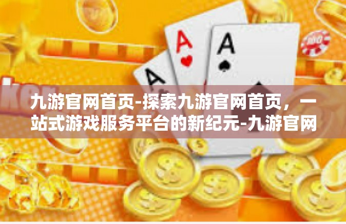 九游官网首页-探索九游官网首页，一站式游戏服务平台的新纪元-九游官网首页