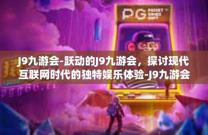 J9九游会-跃动的J9九游会，探讨现代互联网时代的独特娱乐体验-J9九游会