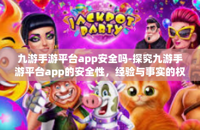 九游手游平台app安全吗-探究九游手游平台app的安全性，经验与事实的权威评述-九游手游平台app安全吗