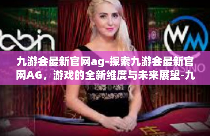 九游会最新官网ag-探索九游会最新官网AG，游戏的全新维度与未来展望-九游会最新官网ag