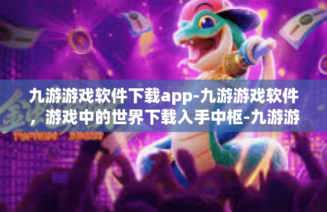 九游游戏软件下载app-九游游戏软件，游戏中的世界下载入手中枢-九游游戏软件下载app