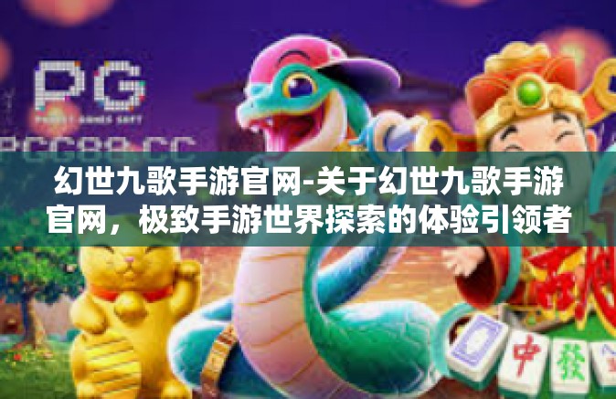 幻世九歌手游官网-关于幻世九歌手游官网，极致手游世界探索的体验引领者-幻世九歌手游官网