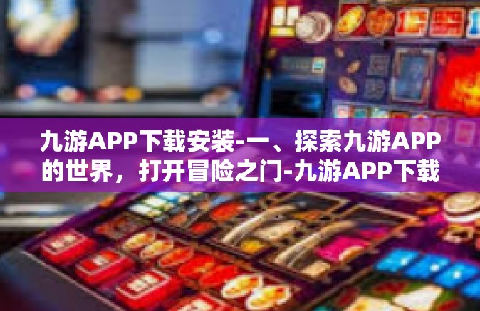 九游APP下载安装-一、探索九游APP的世界，打开冒险之门-九游APP下载安装