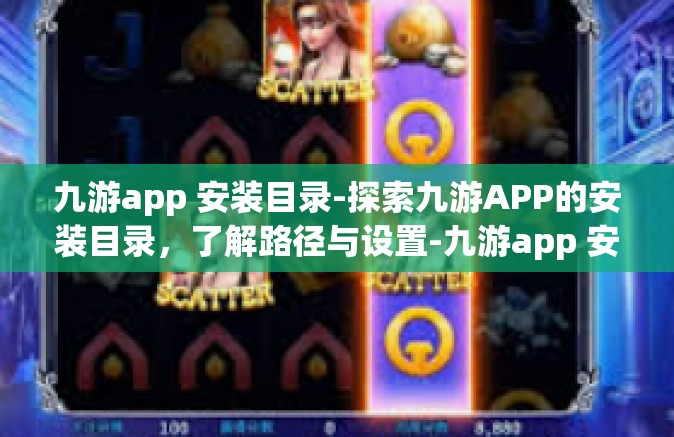 九游app 安装目录-探索九游APP的安装目录，了解路径与设置-九游app 安装目录