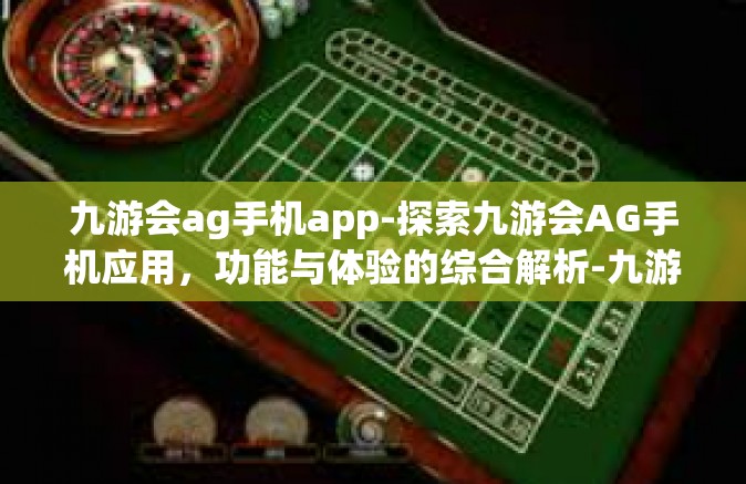 九游会ag手机app-探索九游会AG手机应用，功能与体验的综合解析-九游会ag手机app