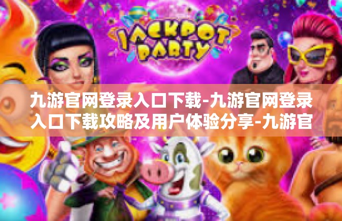 九游官网登录入口下载-九游官网登录入口下载攻略及用户体验分享-九游官网登录入口下载