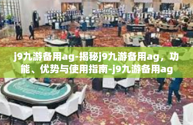 j9九游备用ag-揭秘j9九游备用ag，功能、优势与使用指南-j9九游备用ag