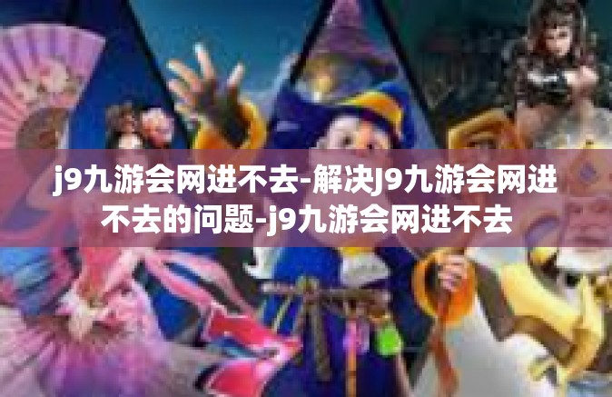 j9九游会网进不去-解决J9九游会网进不去的问题-j9九游会网进不去