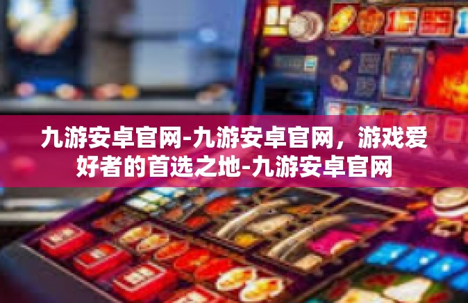九游安卓官网-九游安卓官网，游戏爱好者的首选之地-九游安卓官网