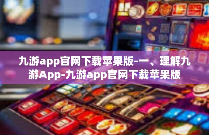 九游app官网下载苹果版-一、理解九游App-九游app官网下载苹果版