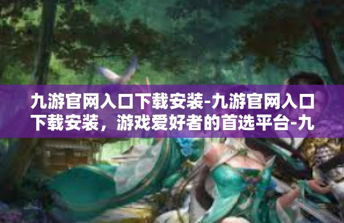 九游官网入口下载安装-九游官网入口下载安装，游戏爱好者的首选平台-九游官网入口下载安装