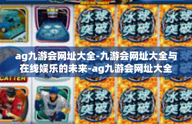 ag九游会网址大全-九游会网址大全与在线娱乐的未来-ag九游会网址大全