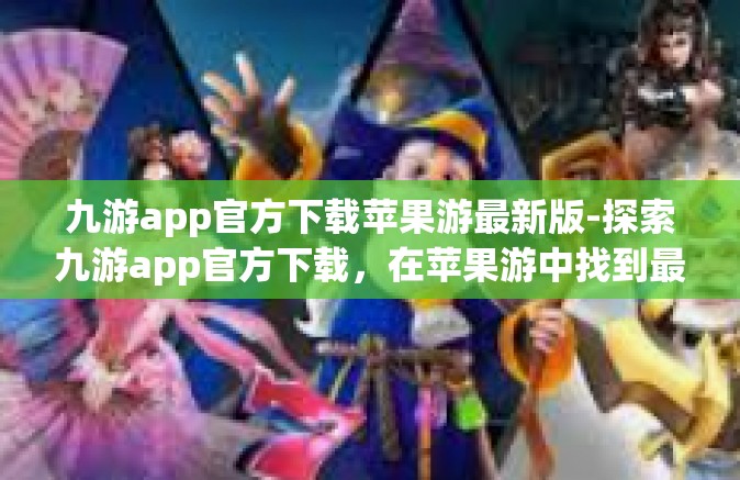 九游app官方下载苹果游最新版-探索九游app官方下载，在苹果游中找到最新版下载秘籍-九游app官方下载苹果游最新版