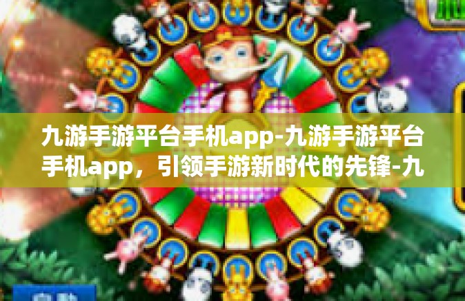 九游手游平台手机app-九游手游平台手机app，引领手游新时代的先锋-九游手游平台手机app