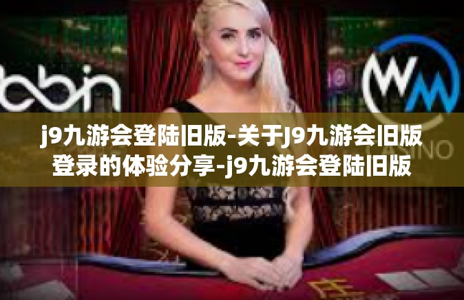 j9九游会登陆旧版-关于J9九游会旧版登录的体验分享-j9九游会登陆旧版