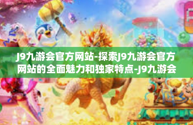 J9九游会官方网站-探索J9九游会官方网站的全面魅力和独家特点-J9九游会官方网站