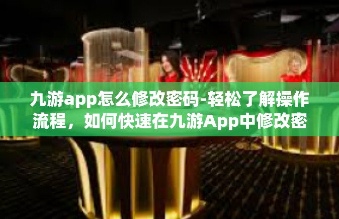 九游app怎么修改密码-轻松了解操作流程，如何快速在九游App中修改密码-九游app怎么修改密码