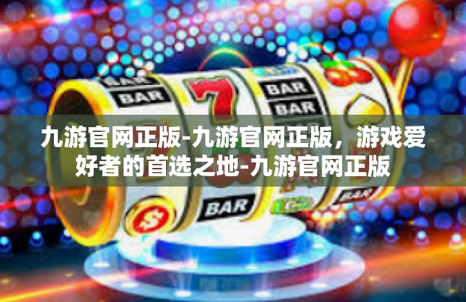 九游官网正版-九游官网正版，游戏爱好者的首选之地-九游官网正版
