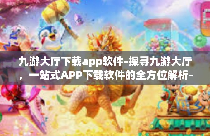 九游大厅下载app软件-探寻九游大厅，一站式APP下载软件的全方位解析-九游大厅下载app软件