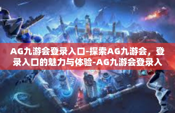 AG九游会登录入口-探索AG九游会，登录入口的魅力与体验-AG九游会登录入口