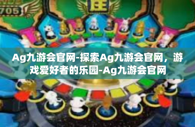 Ag九游会官网-探索Ag九游会官网，游戏爱好者的乐园-Ag九游会官网