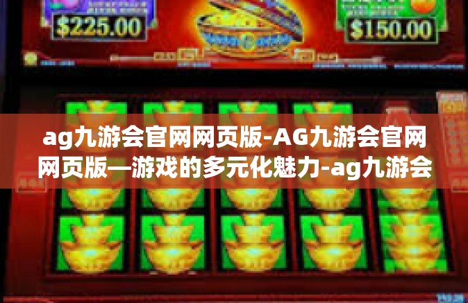 ag九游会官网网页版-AG九游会官网网页版—游戏的多元化魅力-ag九游会官网网页版