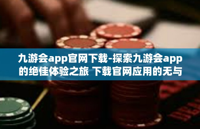 九游会app官网下载-探索九游会app的绝佳体验之旅 下载官网应用的无与伦比的实用体验篇-九游会app官网下载
