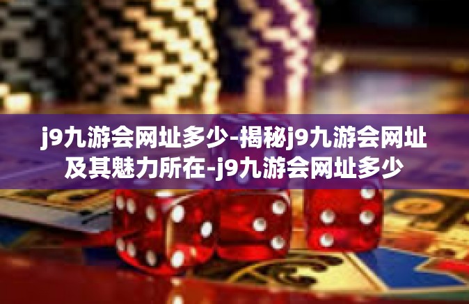 j9九游会网址多少-揭秘j9九游会网址及其魅力所在-j9九游会网址多少