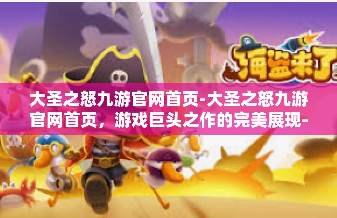 大圣之怒九游官网首页-大圣之怒九游官网首页，游戏巨头之作的完美展现-大圣之怒九游官网首页