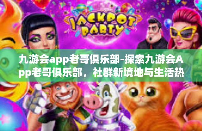 九游会app老哥俱乐部-探索九游会App老哥俱乐部，社群新境地与生活热情共燃的会所-九游会app老哥俱乐部
