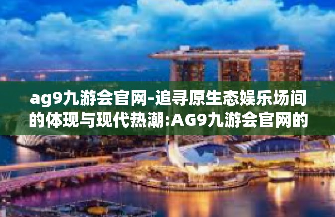 ag9九游会官网-追寻原生态娱乐场间的体现与现代热潮:AG9九游会官网的奥秘与魅力-ag9九游会官网