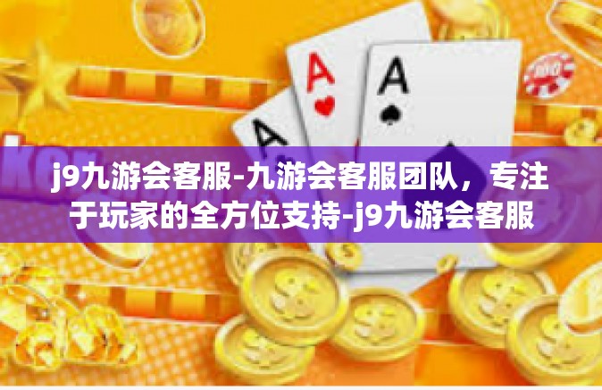 j9九游会客服-九游会客服团队，专注于玩家的全方位支持-j9九游会客服