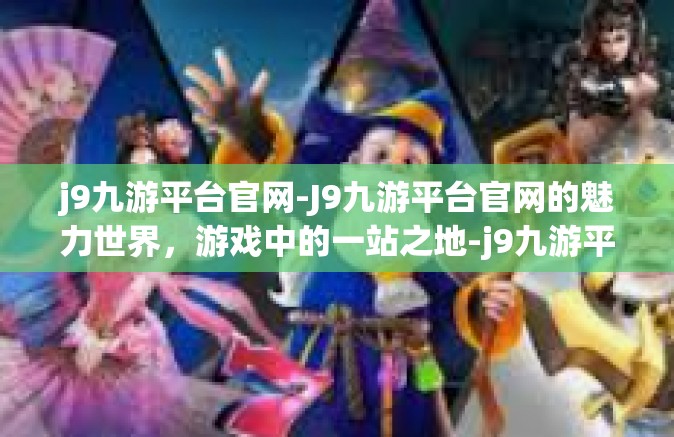 j9九游平台官网-J9九游平台官网的魅力世界，游戏中的一站之地-j9九游平台官网
